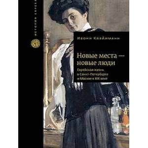 Новые места - новые люди. Еврейская жизнь в Санкт-Петербурге и Москве в ХIХ веке Новые места - новые люди. Еврейская жизнь в Санкт-Петербурге и Москве в ХIХ веке
