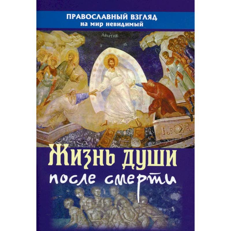 Жизнь души после смерти. Православный взгляд на мир неведомый Жизнь души после смерти. Православный взгляд на мир неведомый
