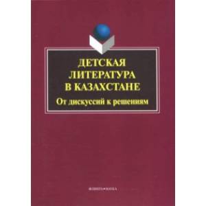 Детская литература в Казахстане. От дискуссий к решениям. Коллективная монография