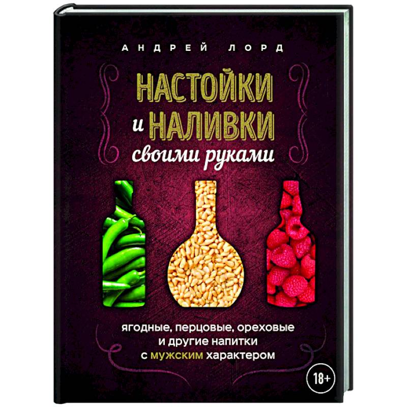 Настойки и наливки своими руками. Ягодные, перцовые, ореховые и другие напитки с мужским характером Настойки и наливки своими руками. Ягодные, перцовые, ореховые и другие напитки с мужским характером