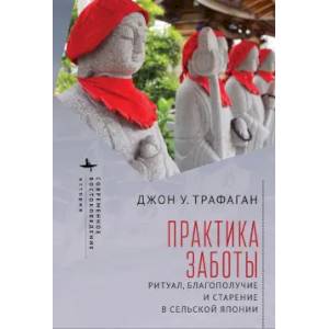 Практика заботы. Ритуал, благополучие и старение в сельской Японии Практика заботы. Ритуал, благополучие и старение в сельской Японии