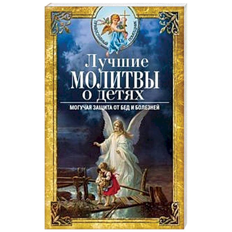 Лучшие молитвы о детях. Могучая защита от бед и болезней Лучшие молитвы о детях. Могучая защита от бед и болезней