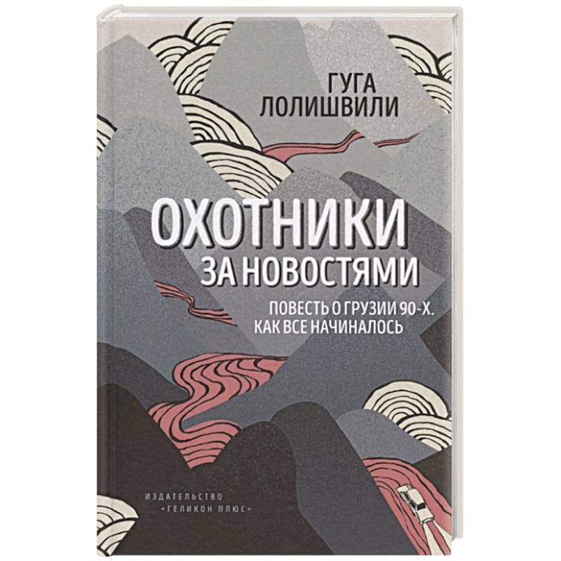 Охотники за новостями. Повесть о Грузии 90-х. Как все начиналось Охотники за новостями. Повесть о Грузии 90-х. Как все начиналось