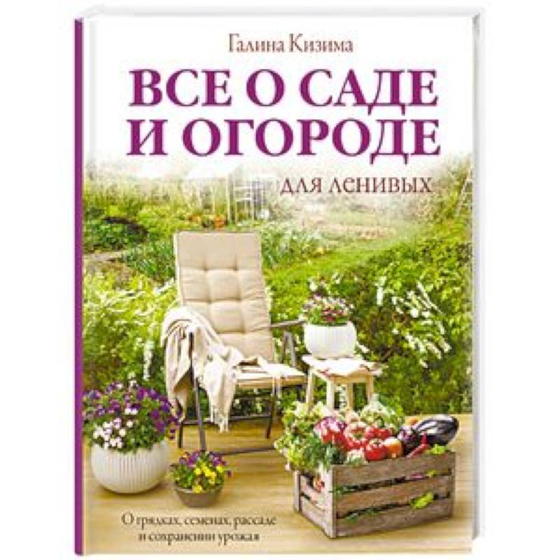 Все о саде и огороде для ленивых. О грядках, семенах, рассаде и сохранении урожая Все о саде и огороде для ленивых. О грядках, семенах, рассаде и сохранении урожая