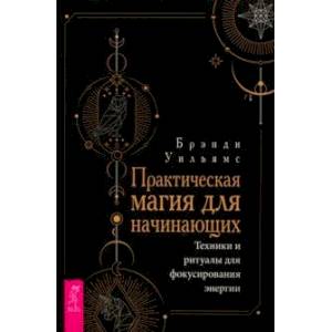Практическая магия для начинающих. Техники и ритуалы для фокусирования энергии Практическая магия для начинающих. Техники и ритуалы для фокусирования энергии