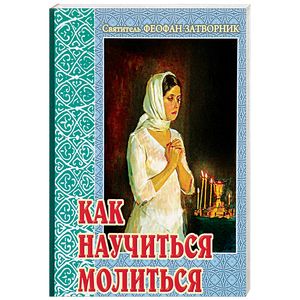 Как научиться молиться. Советы пастыря, избранные из его творений Как научиться молиться. Советы пастыря, избранные из его творений