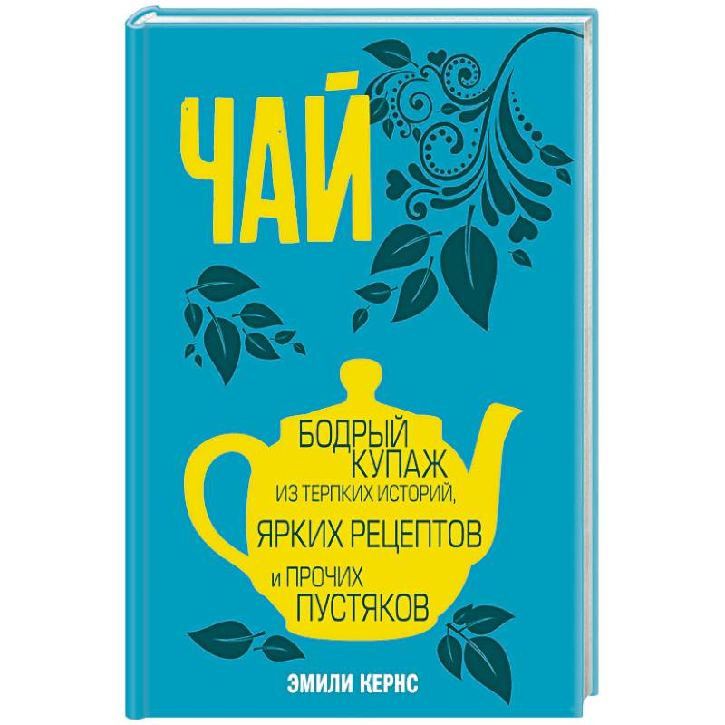 Чай. Бодрый купаж из терпких историй, ярких рецептов и прочих пустяков Чай. Бодрый купаж из терпких историй, ярких рецептов и прочих пустяков
