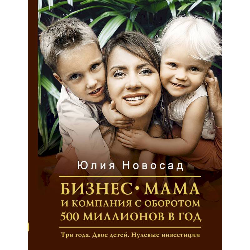 Бизнес-мама и компания с оборотом 500 миллионов в год. Три года. Двое детей. Нулевые инвестиции Бизнес-мама и компания с оборотом 500 миллионов в год. Три года. Двое детей. Нулевые инвестиции