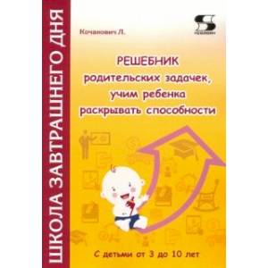 Решебник родительских задачек, учим ребенка раскрывать способности. С детьми от 3 до 10 лет