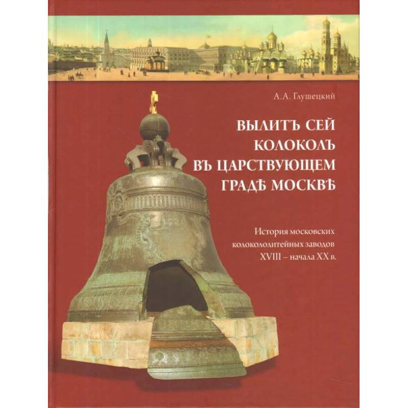 Вылит сей колокол в царствующем граде Москве. История московских колокололитейных заводов XVIII – начала XX века Вылит сей колокол в царствующем граде Москве. История московских колокололитейных заводов XVIII – начала XX века