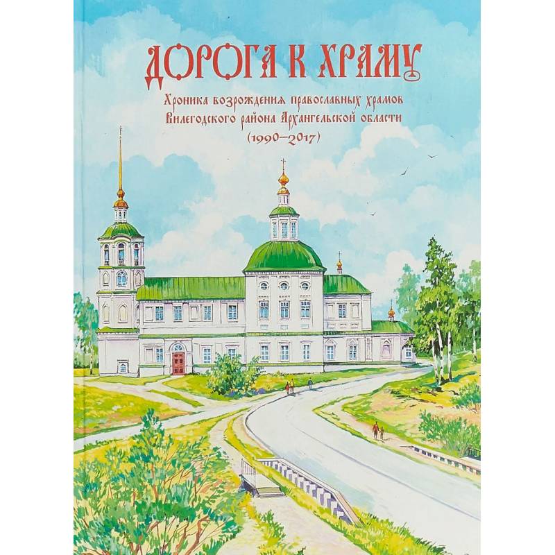 Дорога к храму. Хроника возрождения православных храмов Вилегодского района Архангельской области Дорога к храму. Хроника возрождения православных храмов Вилегодского района Архангельской области