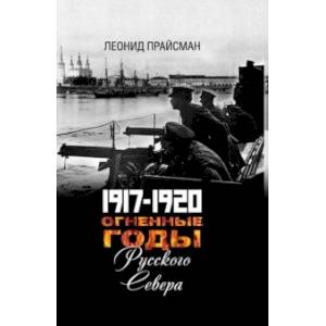 Огненные годы Русского Севера. 1917 - 1920 Огненные годы Русского Севера. 1917 - 1920