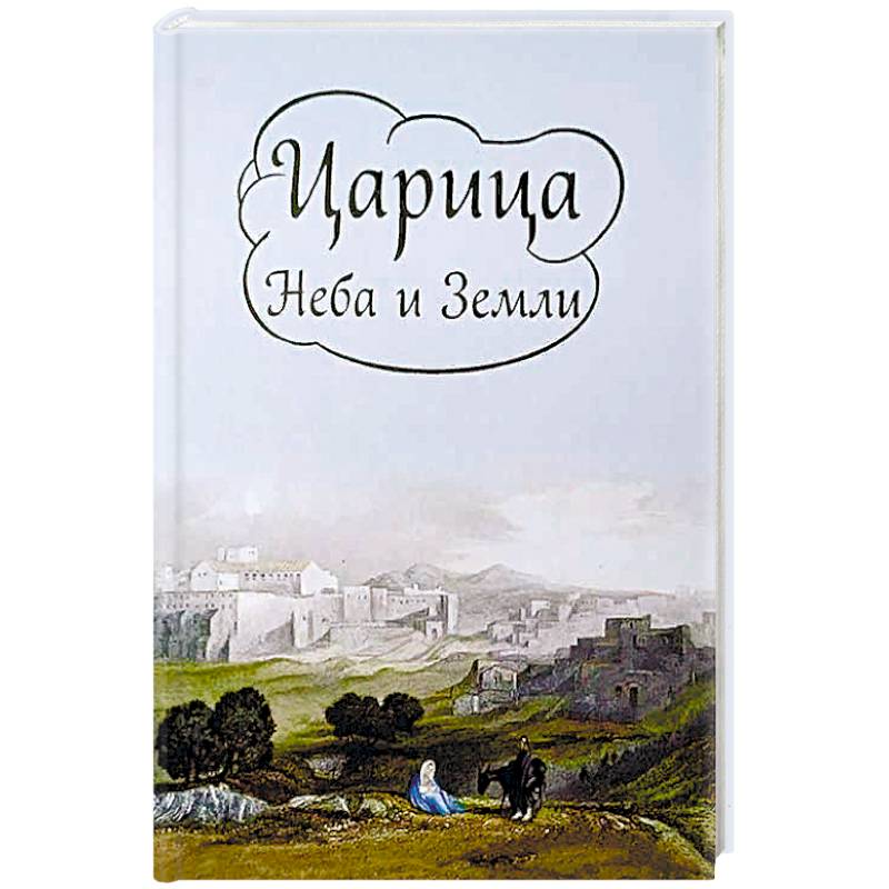 Царица Неба и Земли. О земной жизни Пресвятой Богородицы Царица Неба и Земли. О земной жизни Пресвятой Богородицы