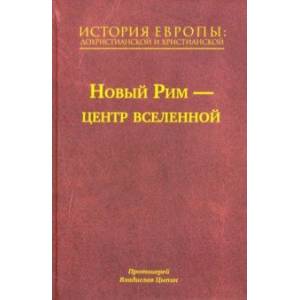 История Европы. Дохристианской и христианской. Том 7. Новый Рим – центр вселенной История Европы. Дохристианской и христианской. Том 7. Новый Рим – центр вселенной