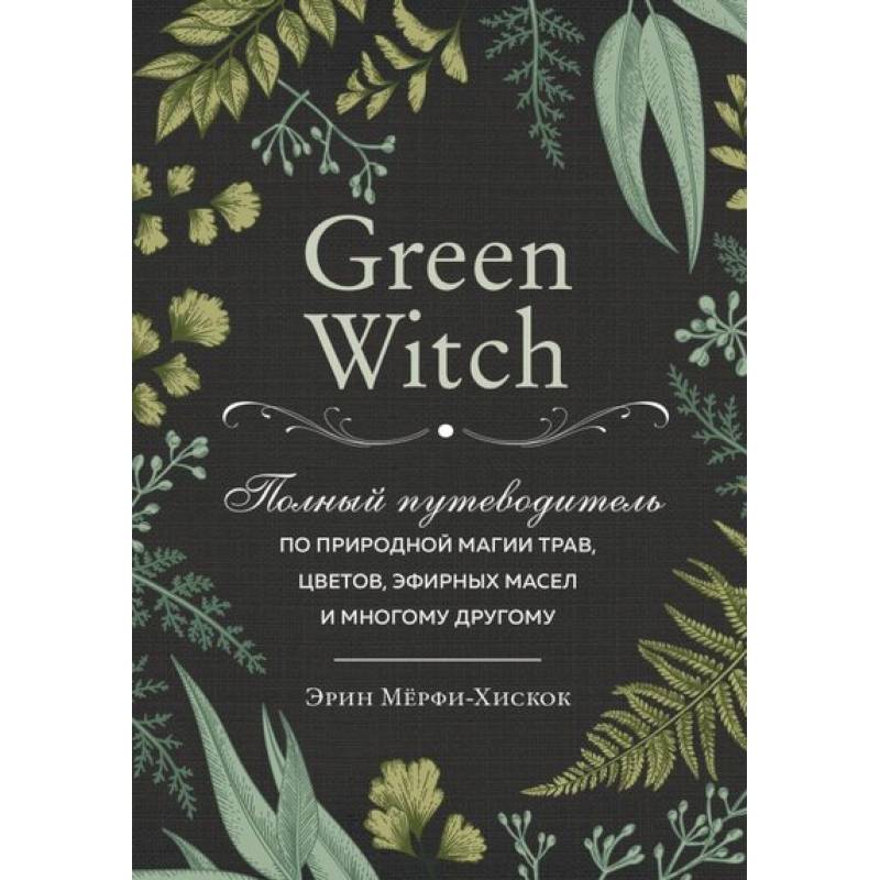 Green Witch. Полный путеводитель по природной магии трав, цветов, эфирных масел и многому другому Green Witch. Полный путеводитель по природной магии трав, цветов, эфирных масел и многому другому
