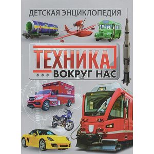Техника вокруг нас. Детская энциклопедия Техника вокруг нас. Детская энциклопедия
