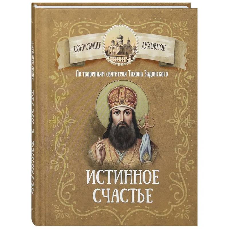 Истинное счастье. По творениям святителя Тихона Задонского Истинное счастье. По творениям святителя Тихона Задонского