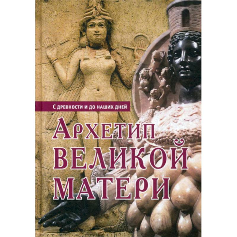 Архетип Великой Матери. С древности и до наших дней Архетип Великой Матери. С древности и до наших дней