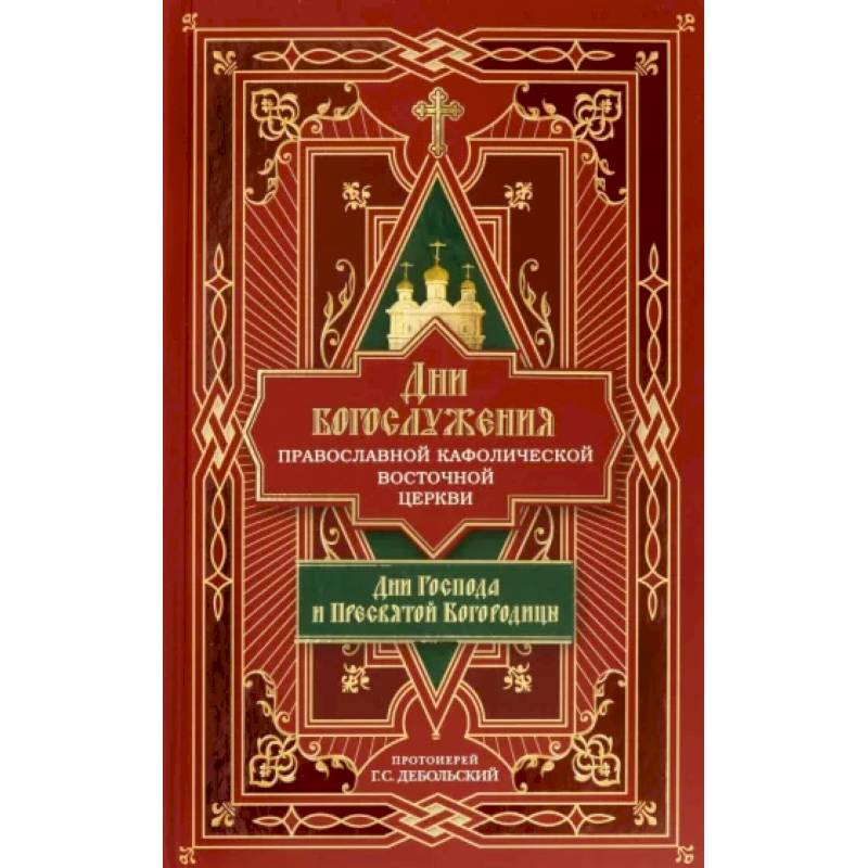 Дни богослужения Православной Кафолической Восточной Церкви. Дни Господа и Пресвятой Богородицы.Кн.1 Дни богослужения Православной Кафолической Восточной Церкви. Дни Господа и Пресвятой Богородицы.Кн.1