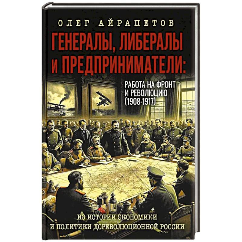 Генералы, либералы и предприниматели. Работа на фронт и революцию (1908-1917). Из истории экономики Генералы, либералы и предприниматели. Работа на фронт и революцию (1908-1917). Из истории экономики