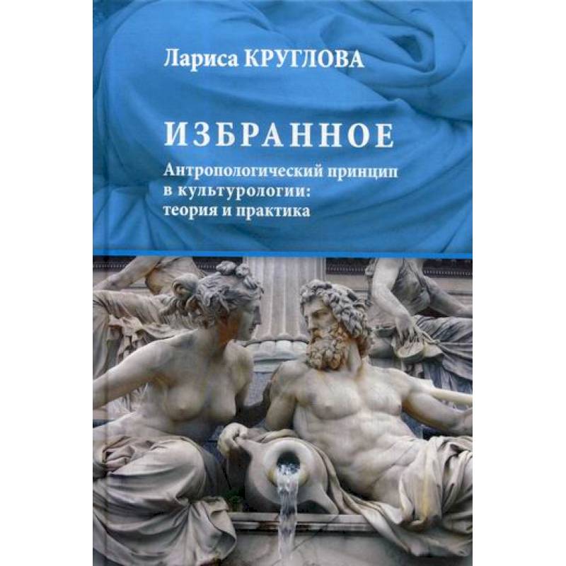 Избранное. Антропологический принцип в культурологии: теория и практика Избранное. Антропологический принцип в культурологии: теория и практика