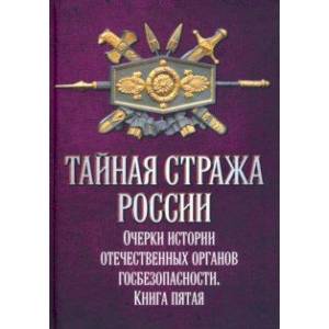 Тайная стража России. Очерки истории отечественных органов госбезопасности. Книга 5