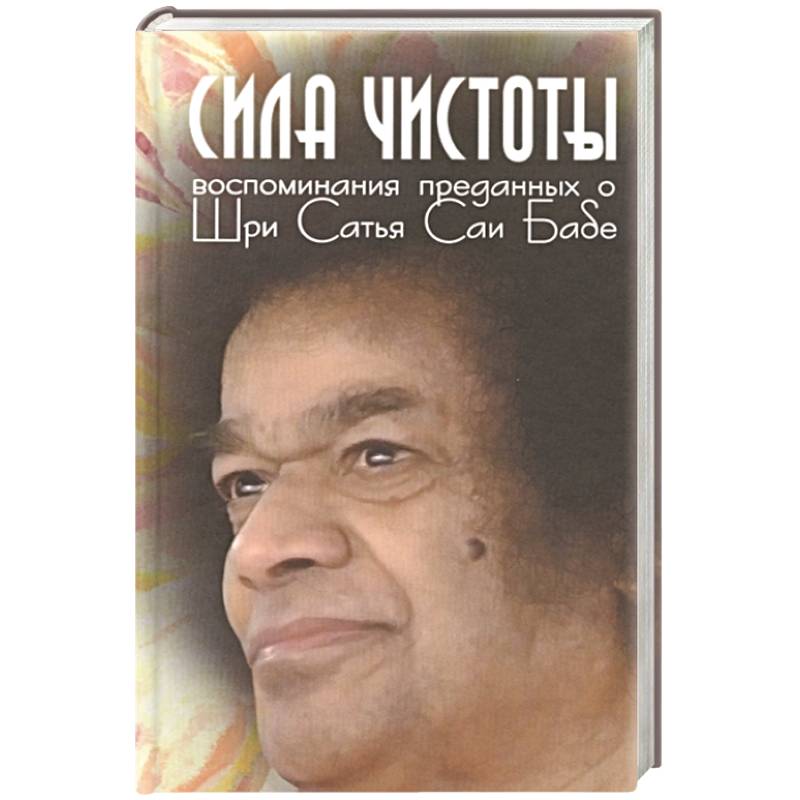 Сила чистоты. Воспоминания преданных о Шри Сатья Саи Бабе Сила чистоты. Воспоминания преданных о Шри Сатья Саи Бабе