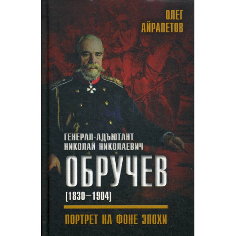 Генерал-адъютант Николай Николаевич Обручев (1830-1904). Портрет на фоне эпохи Генерал-адъютант Николай Николаевич Обручев (1830-1904). Портрет на фоне эпохи
