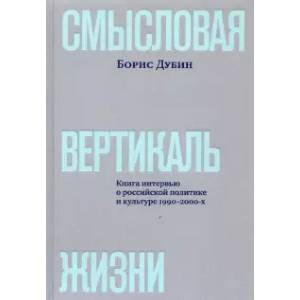 Смысловая вертикаль жизни. Книга интервью о российской политике и культуре 1990 –2000-х Смысловая вертикаль жизни. Книга интервью о российской политике и культуре 1990 –2000-х