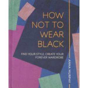 How Not to Wear Black. Find your Style, Create Your Forever Wardrobe How Not to Wear Black. Find your Style, Create Your Forever Wardrobe