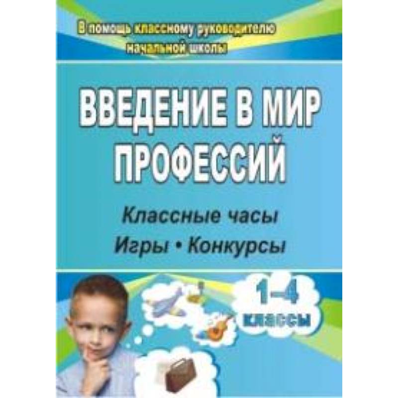 Введение в мир профессий. Классные часы, игры, конкурсы. 1- 4 классы. ФГОС Введение в мир профессий. Классные часы, игры, конкурсы. 1- 4 классы. ФГОС