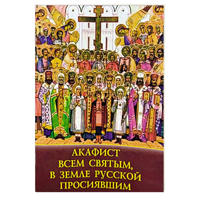 Акафист Всем святым, в земле русской просиявшим Акафист Всем святым, в земле русской просиявшим