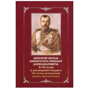 Апология образа императора Николая Александровича. К 150-летию со дня рождения и 100-летию мученич. Апология образа императора Николая Александровича. К 150-летию со дня рождения и 100-летию мученич.