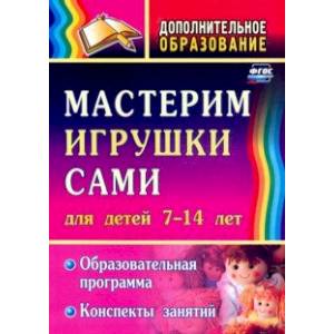Мастерим игрушки сами. Образовательная программа и конспекты занятий. Для детей 7-14 лет. ФГОС