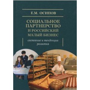 Социальное партнерство и российский малый бизнес. Состояние и тенденции развития. Монография Социальное партнерство и российский малый бизнес. Состояние и тенденции развития. Монография