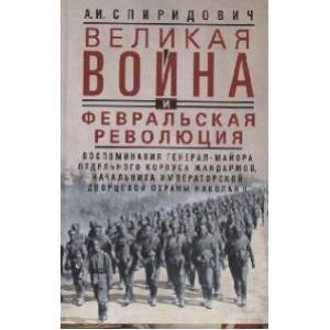 Великая война и Февральская революция 1914—1917 гг. Воспоминания генерал-майора отдельного корпуса жандармов, начальника императорской дворцовой охраны Николая II Великая война и Февральская революция 1914—1917 гг. Воспоминания генерал-майора отдельного корпуса жандармов, начальника императорской дворцовой охраны Николая II