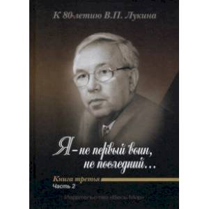 'Я - не первый воин, не последний…' К 80-летию В. П. Лукина. Книга третья. Часть вторая 'Я - не первый воин, не последний…' К 80-летию В. П. Лукина. Книга третья. Часть вторая