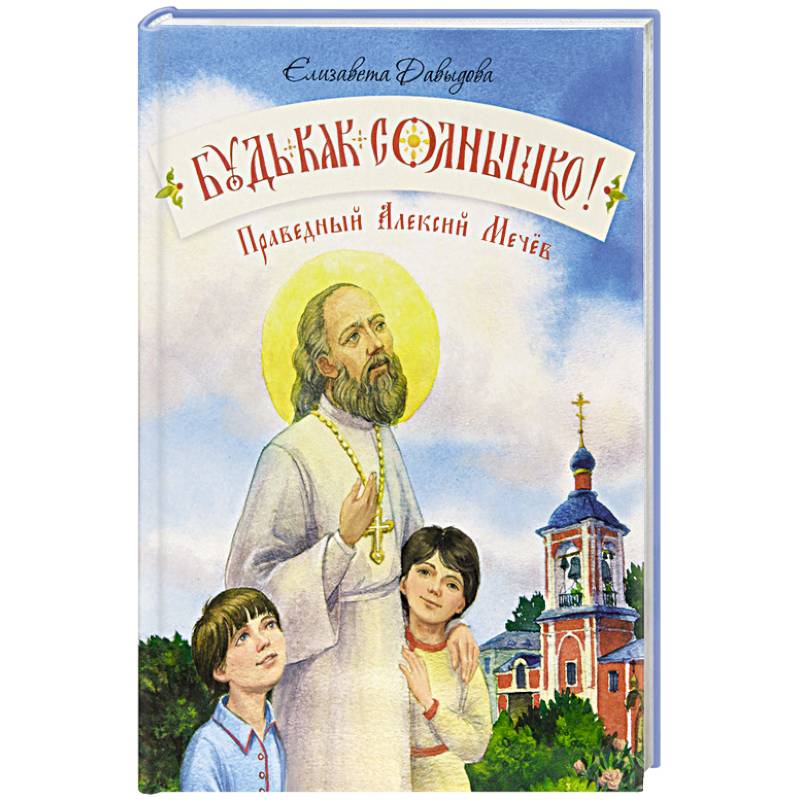 Будь как солнышко! Праведный Алексий Мечев Будь как солнышко! Праведный Алексий Мечев