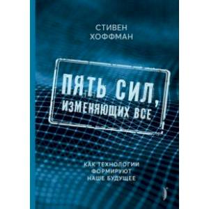 Пять сил, изменяющих все. Как технологии формируют наше будущее Пять сил, изменяющих все. Как технологии формируют наше будущее