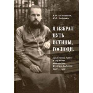 'Я избрал путь истины, Господи'. Жизненный путь и служение протоиерея Феодора Андреева. 1887-1929 'Я избрал путь истины, Господи'. Жизненный путь и служение протоиерея Феодора Андреева. 1887-1929