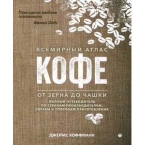 Всемирный атлас кофе. От зерна до чашки. Путеводитель по странам, сортам и способам приготовления Всемирный атлас кофе. От зерна до чашки. Путеводитель по странам, сортам и способам приготовления
