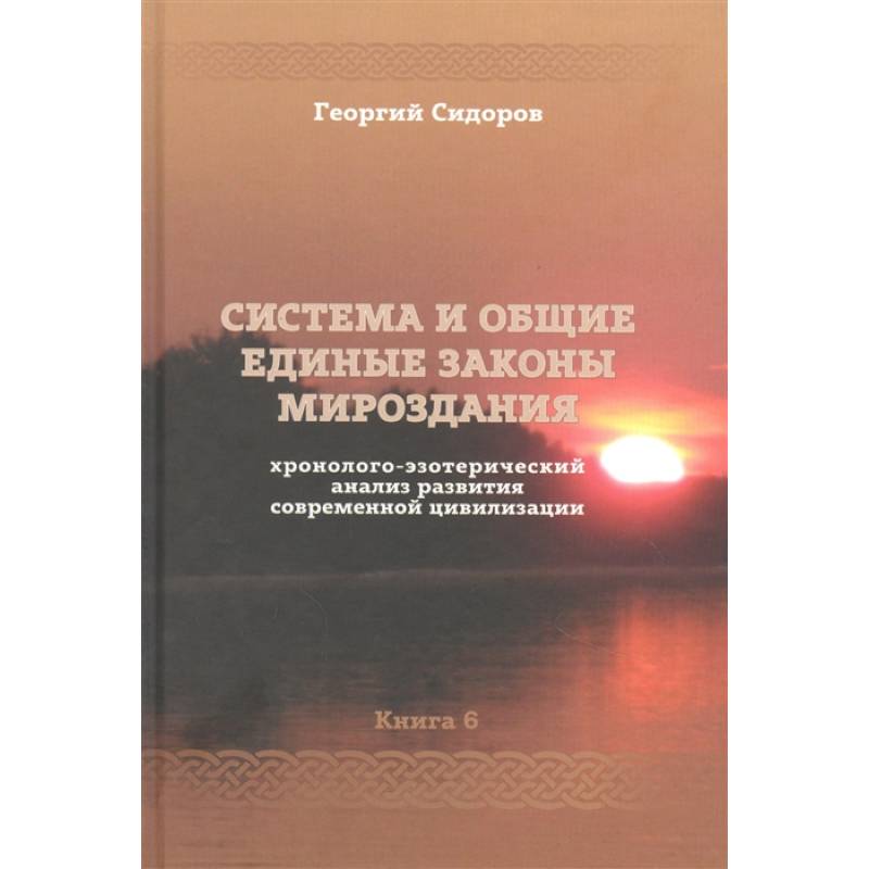 Хронолого-эзотерический анализ развития современной цивилизации. Книга 6. Система и общие единые законы Мироздания Хронолого-эзотерический анализ развития современной цивилизации. Книга 6. Система и общие единые законы Мироздания