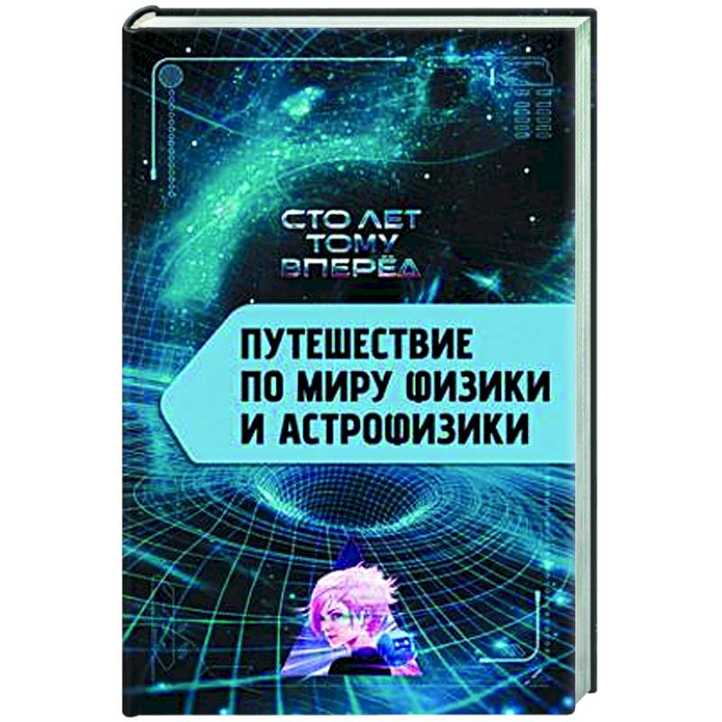 Путешествие по миру физики и астрофизики. Сто лет тому вперед Путешествие по миру физики и астрофизики. Сто лет тому вперед