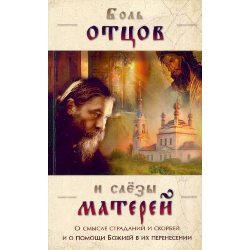 Боль отцов и слезы матерей. О смысле страданий и скорбей и о помощи Божией в их перенесений Боль отцов и слезы матерей. О смысле страданий и скорбей и о помощи Божией в их перенесений