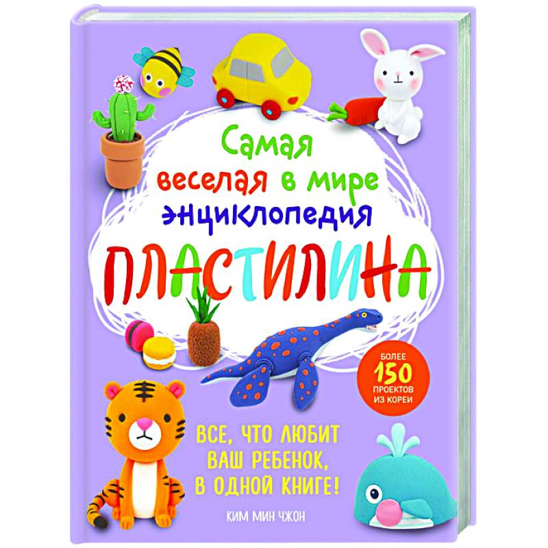 Самая веселая в мире энциклопедия ПЛАСТИЛИНА. Более 150 проектов из Кореи Самая веселая в мире энциклопедия ПЛАСТИЛИНА. Более 150 проектов из Кореи