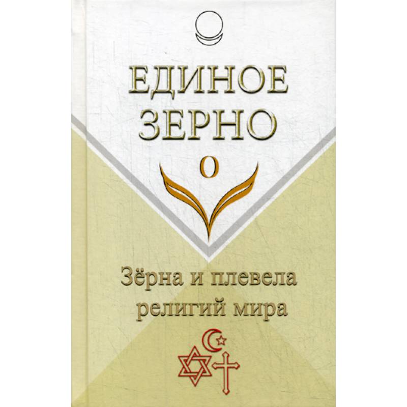 Единое Зерно. Зерна и плевела религий мира Единое Зерно. Зерна и плевела религий мира