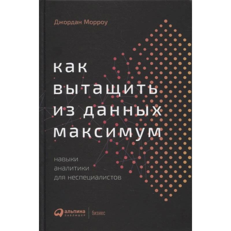 Как вытащить из данных максимум: Навыки аналитики для неспециалистов. Морроу Джордан Как вытащить из данных максимум: Навыки аналитики для неспециалистов. Морроу Джордан