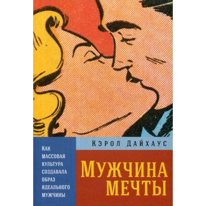 Мужчина мечты. Как массовая культура создавала образ идеального мужчины Мужчина мечты. Как массовая культура создавала образ идеального мужчины