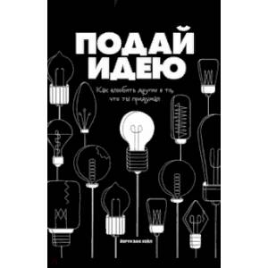 Подай идею. Как влюбить других в то, что ты придумал Подай идею. Как влюбить других в то, что ты придумал