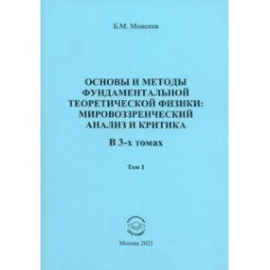 Основы и методы фундаментальной теоритической физики. В 3 томах. Том 1 Основы и методы фундаментальной теоритической физики. В 3 томах. Том 1